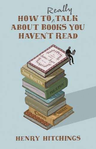 How to Really Talk About Books You Haven't Read - Henry Hitchings