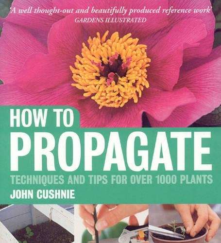 How to Propagate: Techniques and tips for over 1000 plants - John Cushnie