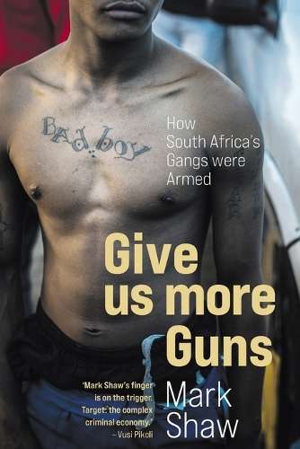 Give Us More Guns: How South Africa's Gangs Were Armed - Mark Shaw