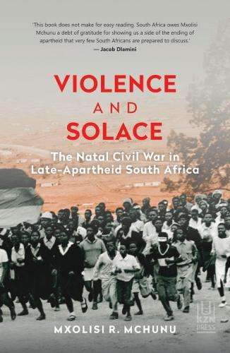 Violence and Solace: The Natal Civil War in Late-Apartheid South Afr - Mxolisi Mchunu