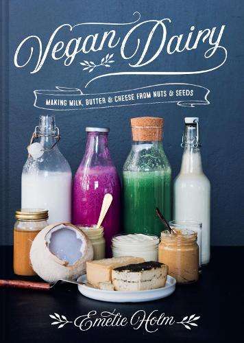 Vegan Dairy: Making milk, butter and cheese from nuts and seeds - Emelie Holm