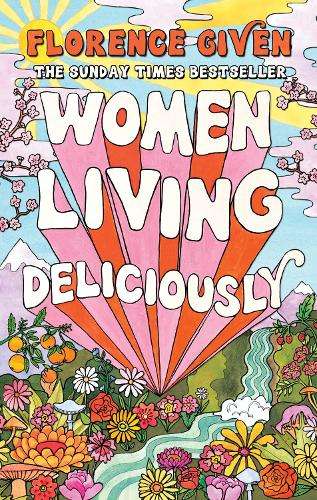 Women Living Deliciously: THE LIFE-CHANGING BOOK EVERY WOMAN DESERVE - Florence Given