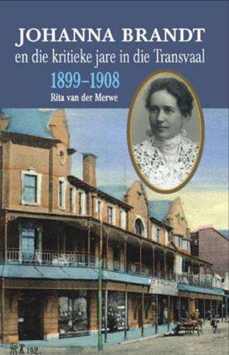 Johanna Brandt En Die Kritieke Jare in Die Transvaal 1899-1908 - Rita van der Merwe