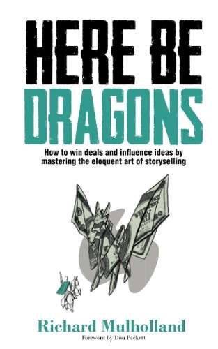 Here Be Dragons: How to Win Deals and Influence Ideas by Mastering t - Richard Mulholland