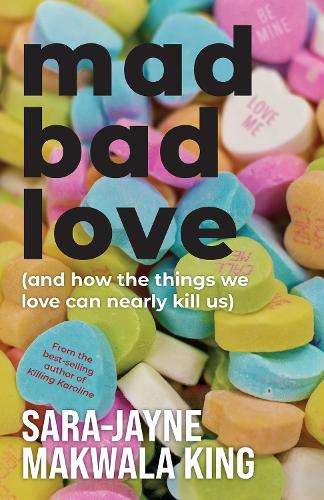 Mad Bad Love and How the Things we Love Can Nearly Kill Us - Sara-Jayne Makwala King