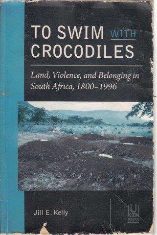 To Swim with Crocodiles: Land, Violence, and Belonging in South Africa, 1800-1996 - Kelly, Jill E.