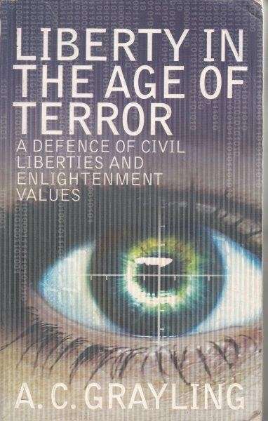 Liberty In The Age Of Terror: A Defence Of Civil Society And Enlightenment Values - Grayling, A. C.