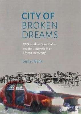 City Of Broken Dreams - Myth-making, Nationalism And The University In An African Motor City