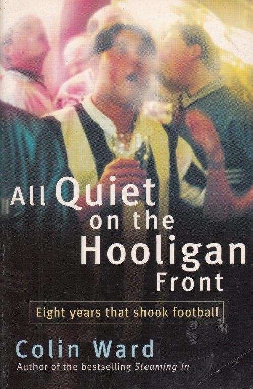All Quiet on the Hooligan Front: Eight Years that Changed the Face of Football - Ward, Colin