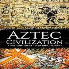 Aztec Civilization: A History From Beginning to End - Hourly History