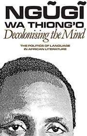 Decolonising the Mind: The Politics of Language in African Literature - wa Thiong'o, Ngugi