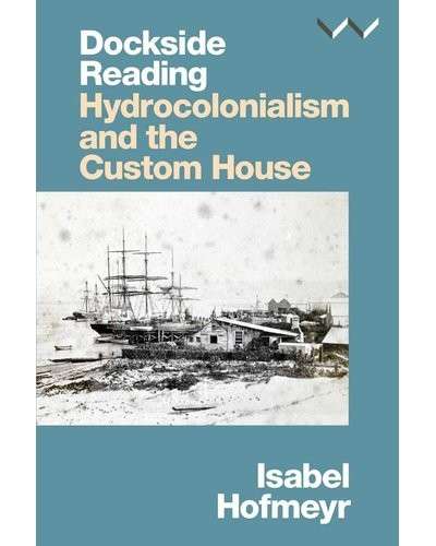 Dockside Reading - Hydrocolonialism And The Custom House - Hofmeyr, Isabel