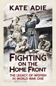 Fighting on the Home Front: The Legacy of Women in World War One - Adie, Kate