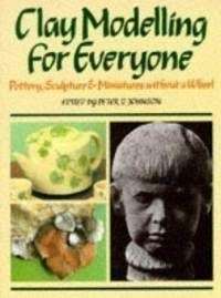 Clay Modelling For Everyone: Sculpture, Potter And Jewellery Without A Wheel - Johnson, Peter D.