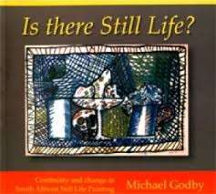 Is there still Life? Continuity and change in South African Still Life Painting - Godby, Michael