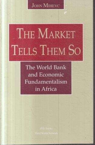 The Market Tells Them So: The World Bank and Economic Fundamentalism in Africa - Mihevc, John