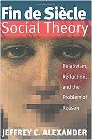 Fin De Siecle Social Theory: Relativism, Reduction, And The Problem Of Reason