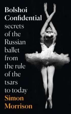 Bolshoi Confidential: Secrets of the Russian Ballet From the Rule of the Tsars To Today