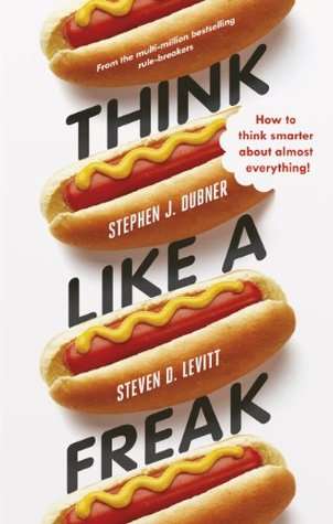 Think Like a Freak: How to Think Smarter About Almost Everything!