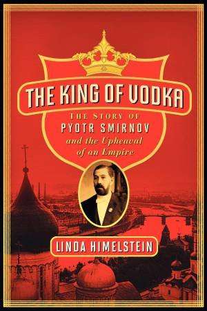 The King of Vodka: The Story of Pyotr Smirnov and the Upheaval of an Empire