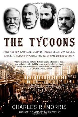 The Tycoons: How Andrew Carnegie, John D. Rockefeller, Jay Gould, and J. P. Morgan Invented the Amer