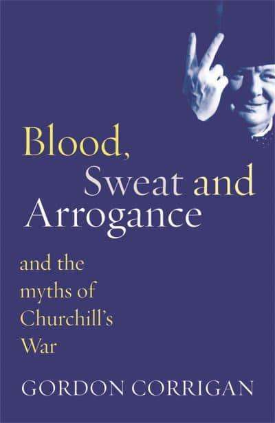 Blood, Sweat and Arrogance: And the Myth of Churchill's War