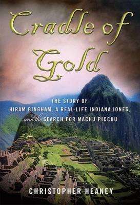 Cradle of Gold: The Story of Hiram Bingham, a Real-Life Indiana Jones, and the Search for Machu Picc