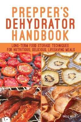 Prepper's Dehydrator Handbook - Long-term Food Storage Techniques for Nutritious, Delicious, Lifesav
