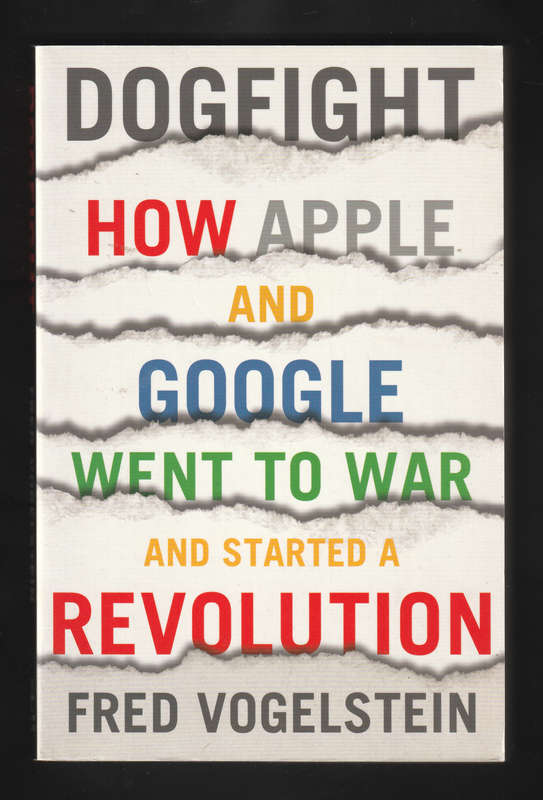 Dog Fight How Apple And Google Went To War And Started A Revolution By Fred Vogelstein
