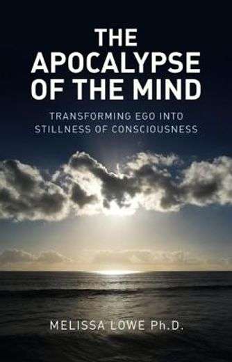 The Apocalypse of the Mind: Transforming Ego Into Stillness of Consciousness - Melissa Lowe