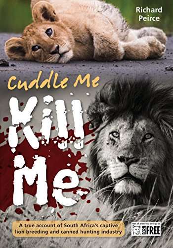 Cuddle Me Kill Me: A True Account of South Africa's Captive Lion Breeding and Canned Hunting Indu...