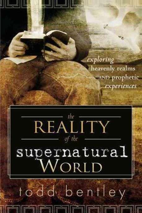 The Reality of the Supernatural World: Exploring Heavenly Realms and Prophetic Experiences - Todd...