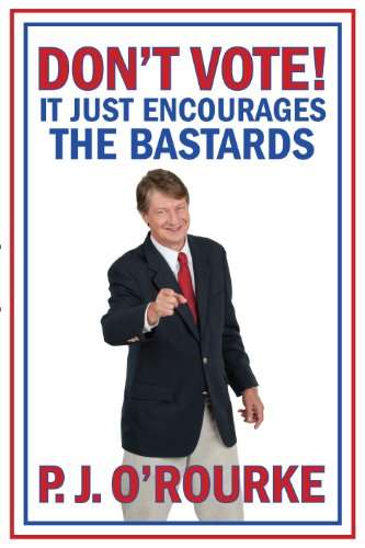 DON'T VOTE! It Just Encourages the Bastards  P. J. O'Rourke