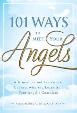 101 Ways to Meet Your Angels: Affirmations and Exercises to Connect With and Learn From Your Ange...