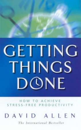 Getting Things Done: How to Achieve Stress-free Productivity - David Allen