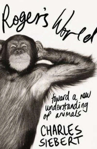 Roger's World: Toward a New Understanding of Animals - Charles Siebert