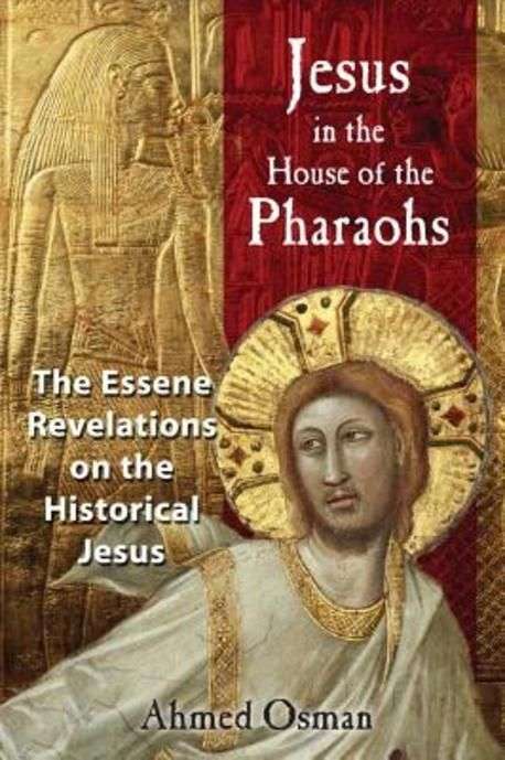Jesus in the House of the Pharaohs: The Essene Revelations on the Historical Jesus - Ahmed Osman