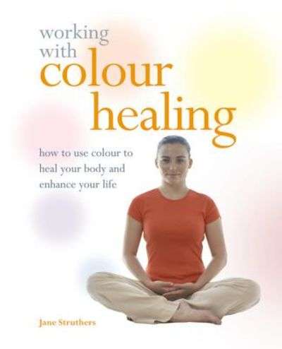 Working with Colour Healing: How to Use Colour to Heal Your Body and Enhance Your Life - Jane Str...