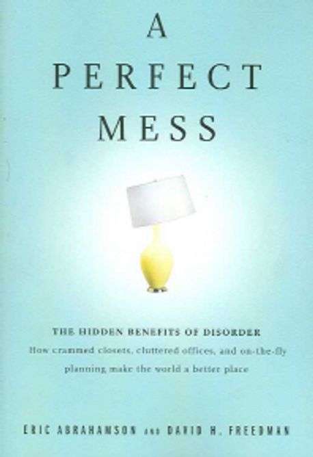 A Perfect Mess: The Hidden Benefits of Disorder - Eric Abrahamson & David H. Freedman