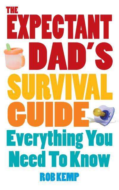 The Expectant Dad's Survival Guide: Everything You Need to Know Rob Kemp
