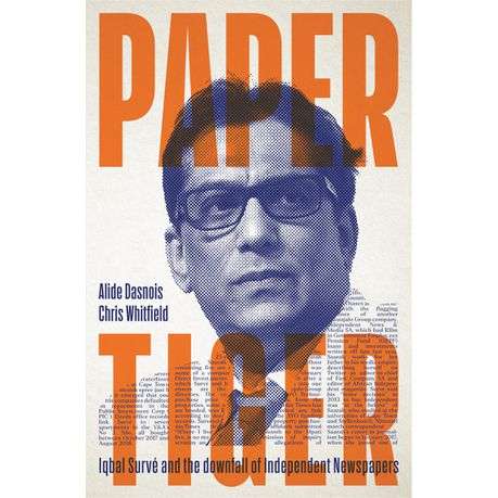 Paper Tiger : Iqbal Surve and the downfall of Independent Newspapers - Alide Dasnois & Chris Whit...