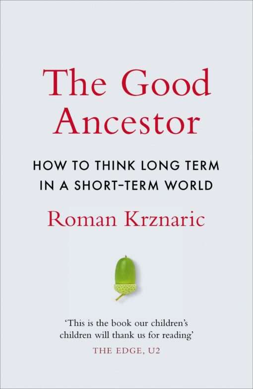 The Good Ancestor: How to Think Long Term in a Short Term World - Roman Krznaric