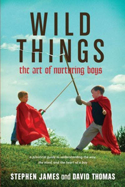 Wild Things: The Art of Nurturing Boys - Stephen James & David Thomas