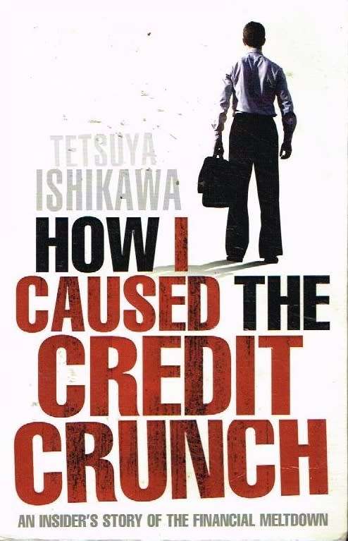 How I caused the credit crunch Tetsuya Ishikawa
