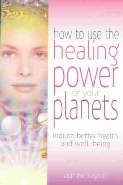 How to Use the Healing Power of Your Planets: Induce Better Health and Well-Being - Donna Taylor