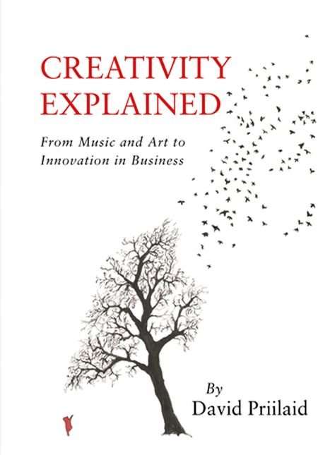 Creativity Explained: From Music and Art to Innovation in Business - David Priilaid