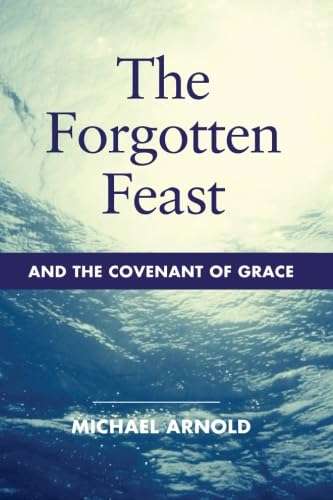 The Forgotten Feast and the Covenant of Grace - Michael John Arnold