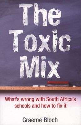 The Toxic Mix What's Wrong with South Africa's Schools and how to Fix it Graeme Bloch