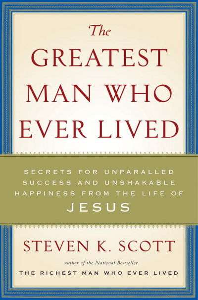 The Greatest Man Who Ever Lived: Secrets for Unparalleled Success and Unshakable Happiness from t...