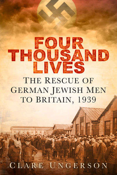 Four Thousand Lives: The Rescue of German Jewish Men to Britain, 1939 - Clare Ungerson